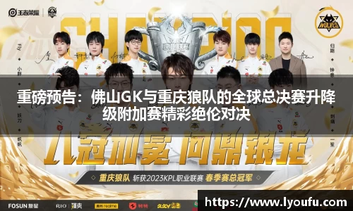 重磅预告：佛山GK与重庆狼队的全球总决赛升降级附加赛精彩绝伦对决