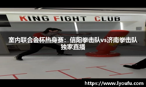 室内联合会杯热身赛：信阳拳击队vs济南拳击队独家直播