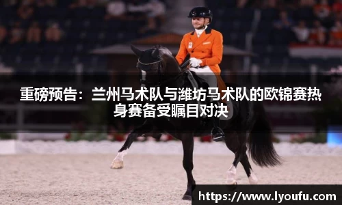 重磅预告：兰州马术队与潍坊马术队的欧锦赛热身赛备受瞩目对决