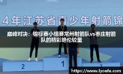 巅峰对决：锦标赛小组赛常州射箭队vs枣庄射箭队的精彩绝伦较量