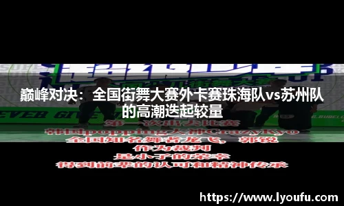 巅峰对决：全国街舞大赛外卡赛珠海队vs苏州队的高潮迭起较量
