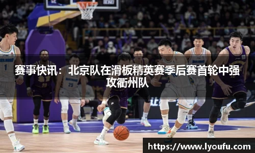 赛事快讯：北京队在滑板精英赛季后赛首轮中强攻衢州队