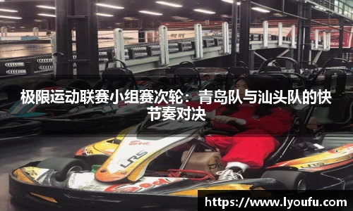极限运动联赛小组赛次轮：青岛队与汕头队的快节奏对决