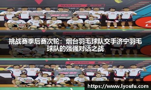 挑战赛季后赛次轮：烟台羽毛球队交手济宁羽毛球队的强强对话之战