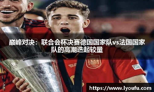 巅峰对决：联合会杯决赛德国国家队vs法国国家队的高潮迭起较量