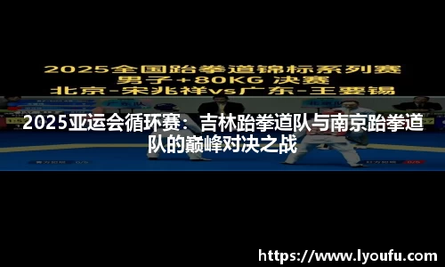 2025亚运会循环赛：吉林跆拳道队与南京跆拳道队的巅峰对决之战