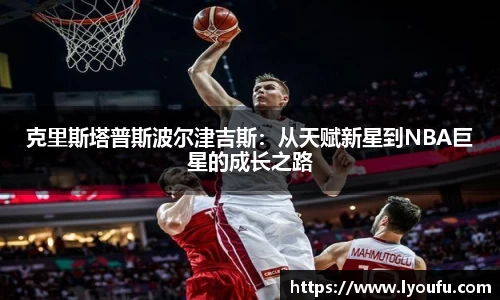 克里斯塔普斯波尔津吉斯：从天赋新星到NBA巨星的成长之路